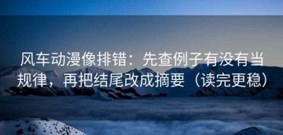风车动漫像排错：先查例子有没有当规律，再把结尾改成摘要（读完更稳）