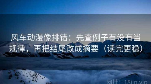 风车动漫像排错：先查例子有没有当规律，再把结尾改成摘要（读完更稳）