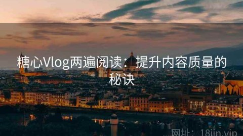 糖心Vlog两遍阅读：提升内容质量的秘诀