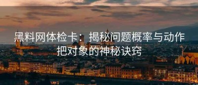 黑料网体检卡：揭秘问题概率与动作把对象的神秘诀窍