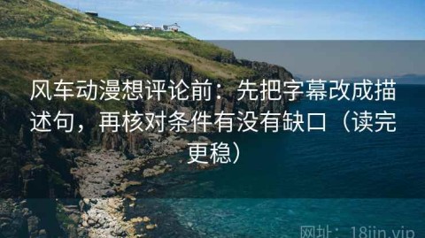 风车动漫想评论前：先把字幕改成描述句，再核对条件有没有缺口（读完更稳）