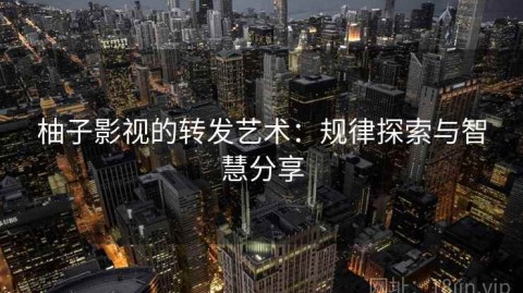 柚子影视的转发艺术：规律探索与智慧分享
