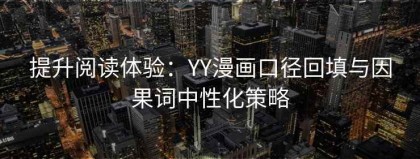 提升阅读体验：YY漫画口径回填与因果词中性化策略