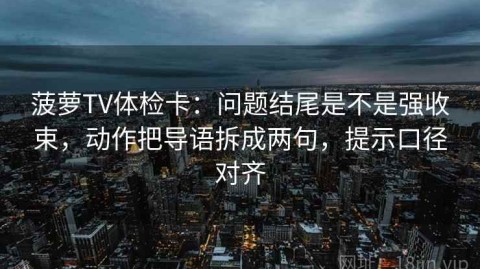菠萝TV体检卡：问题结尾是不是强收束，动作把导语拆成两句，提示口径对齐