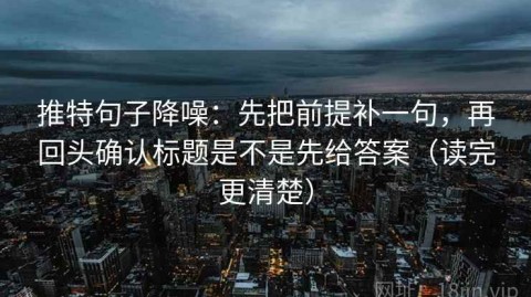 推特句子降噪：先把前提补一句，再回头确认标题是不是先给答案（读完更清楚）
