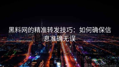 黑料网的精准转发技巧：如何确保信息准确无误