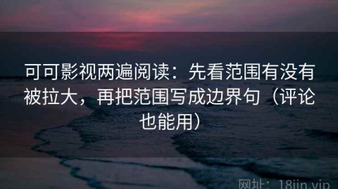 可可影视两遍阅读：先看范围有没有被拉大，再把范围写成边界句（评论也能用）