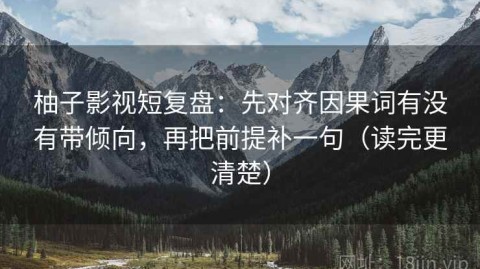 柚子影视短复盘：先对齐因果词有没有带倾向，再把前提补一句（读完更清楚）