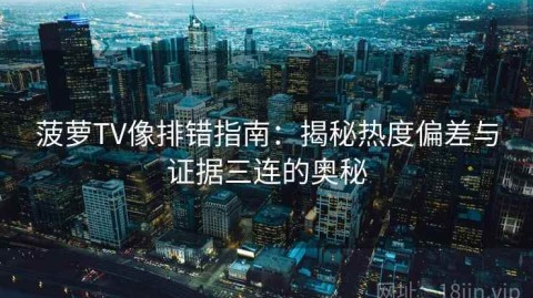菠萝TV像排错指南：揭秘热度偏差与证据三连的奥秘