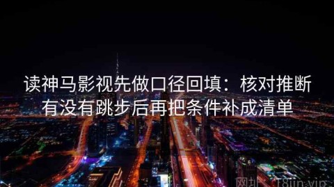 读神马影视先做口径回填：核对推断有没有跳步后再把条件补成清单