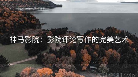 神马影院：影院评论写作的完美艺术