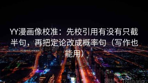 YY漫画像校准：先校引用有没有只截半句，再把定论改成概率句（写作也能用）