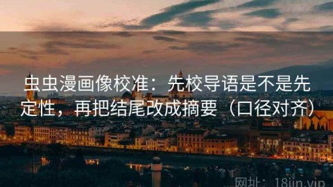 虫虫漫画像校准：先校导语是不是先定性，再把结尾改成摘要（口径对齐）