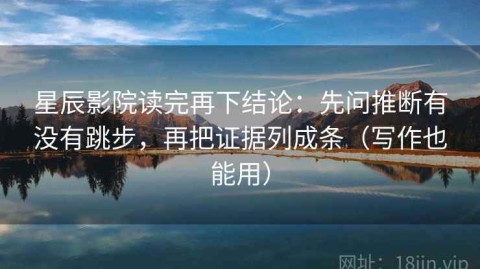 星辰影院读完再下结论：先问推断有没有跳步，再把证据列成条（写作也能用）