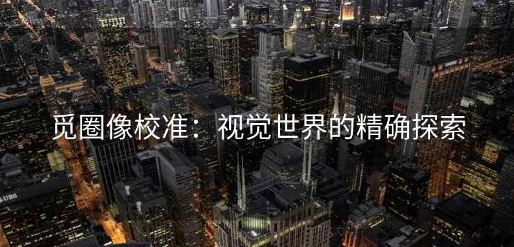 觅圈像校准：视觉世界的精确探索