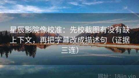 星辰影院像校准：先校截图有没有缺上下文，再把字幕改成描述句（证据三连）