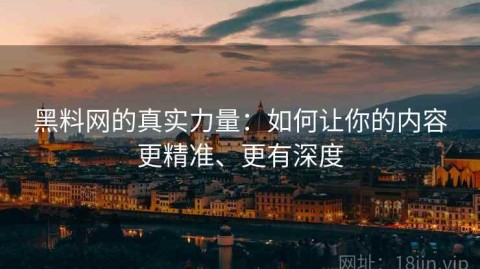 黑料网的真实力量：如何让你的内容更精准、更有深度