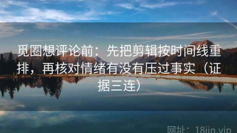 觅圈想评论前：先把剪辑按时间线重排，再核对情绪有没有压过事实（证据三连）
