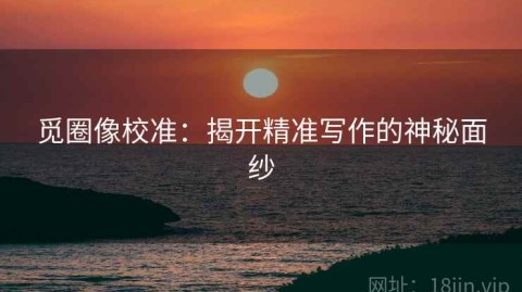 觅圈像校准：揭开精准写作的神秘面纱