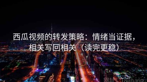西瓜视频的转发策略：情绪当证据，相关写回相关（读完更稳）