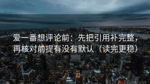 爱一番想评论前：先把引用补完整，再核对前提有没有默认（读完更稳）