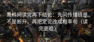 黑料网读完再下结论：先问传播链是不是断开，再把定论改成概率句（读完更稳）