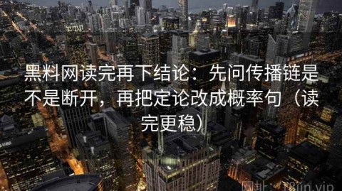 黑料网读完再下结论：先问传播链是不是断开，再把定论改成概率句（读完更稳）