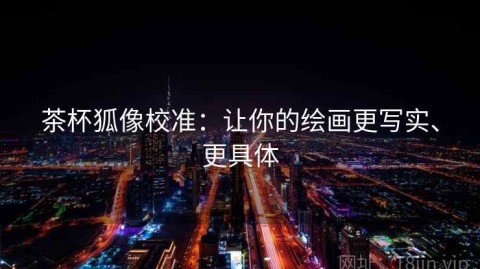 茶杯狐像校准：让你的绘画更写实、更具体