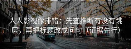 人人影视像排错：先查推断有没有跳层，再把标题改成问句（证据先行）