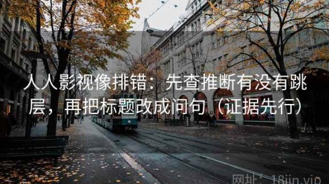 人人影视像排错：先查推断有没有跳层，再把标题改成问句（证据先行）