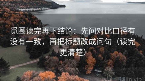 觅圈读完再下结论：先问对比口径有没有一致，再把标题改成问句（读完更清楚）