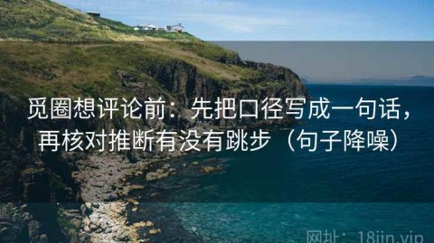 觅圈想评论前：先把口径写成一句话，再核对推断有没有跳步（句子降噪）