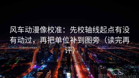 风车动漫像校准：先校轴线起点有没有动过，再把单位补到图旁（读完再评）