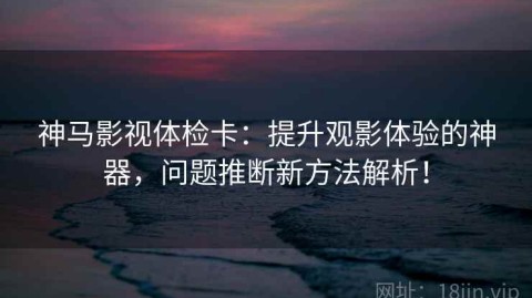 神马影视体检卡：提升观影体验的神器，问题推断新方法解析！