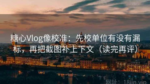 糖心Vlog像校准：先校单位有没有漏标，再把截图补上下文（读完再评）