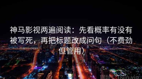 神马影视两遍阅读：先看概率有没有被写死，再把标题改成问句（不费劲但管用）