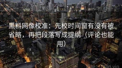 黑料网像校准：先校时间窗有没有被省略，再把段落写成提纲（评论也能用）