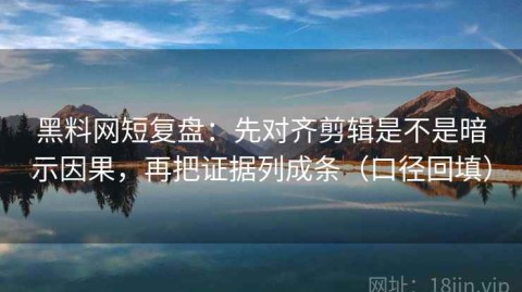 黑料网短复盘：先对齐剪辑是不是暗示因果，再把证据列成条（口径回填）