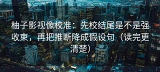 柚子影视像校准：先校结尾是不是强收束，再把推断降成假设句（读完更清楚）