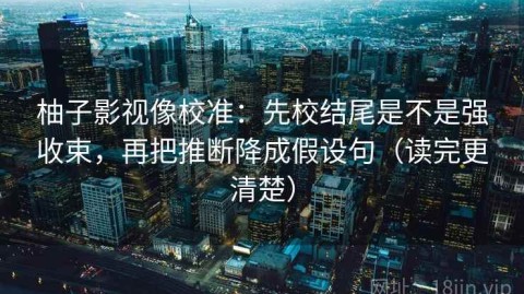 柚子影视像校准：先校结尾是不是强收束，再把推断降成假设句（读完更清楚）