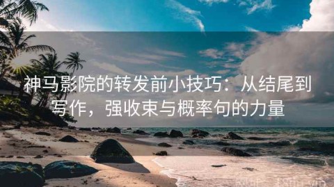 神马影院的转发前小技巧：从结尾到写作，强收束与概率句的力量