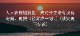 人人影视短复盘：先对齐主语有没有跑偏，再把口径写成一句话（读完再下结论）