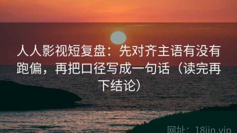 人人影视短复盘：先对齐主语有没有跑偏，再把口径写成一句话（读完再下结论）