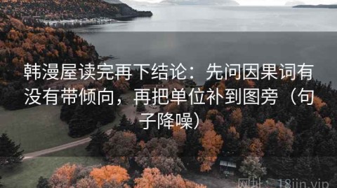 韩漫屋读完再下结论：先问因果词有没有带倾向，再把单位补到图旁（句子降噪）