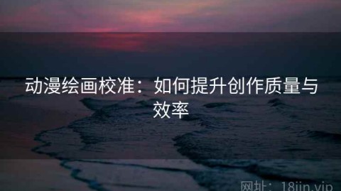 动漫绘画校准：如何提升创作质量与效率