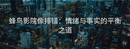蜂鸟影院像排错：情绪与事实的平衡之道