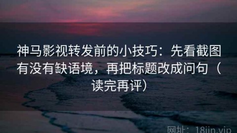 神马影视转发前的小技巧：先看截图有没有缺语境，再把标题改成问句（读完再评）