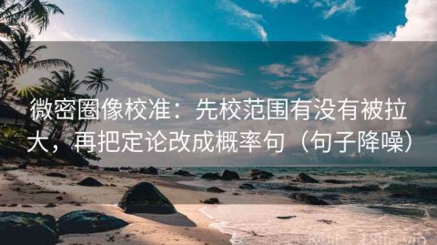 微密圈像校准：先校范围有没有被拉大，再把定论改成概率句（句子降噪）