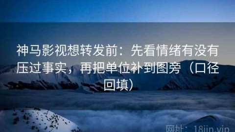 神马影视想转发前：先看情绪有没有压过事实，再把单位补到图旁（口径回填）