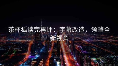 茶杯狐读完再评：字幕改造，领略全新视角